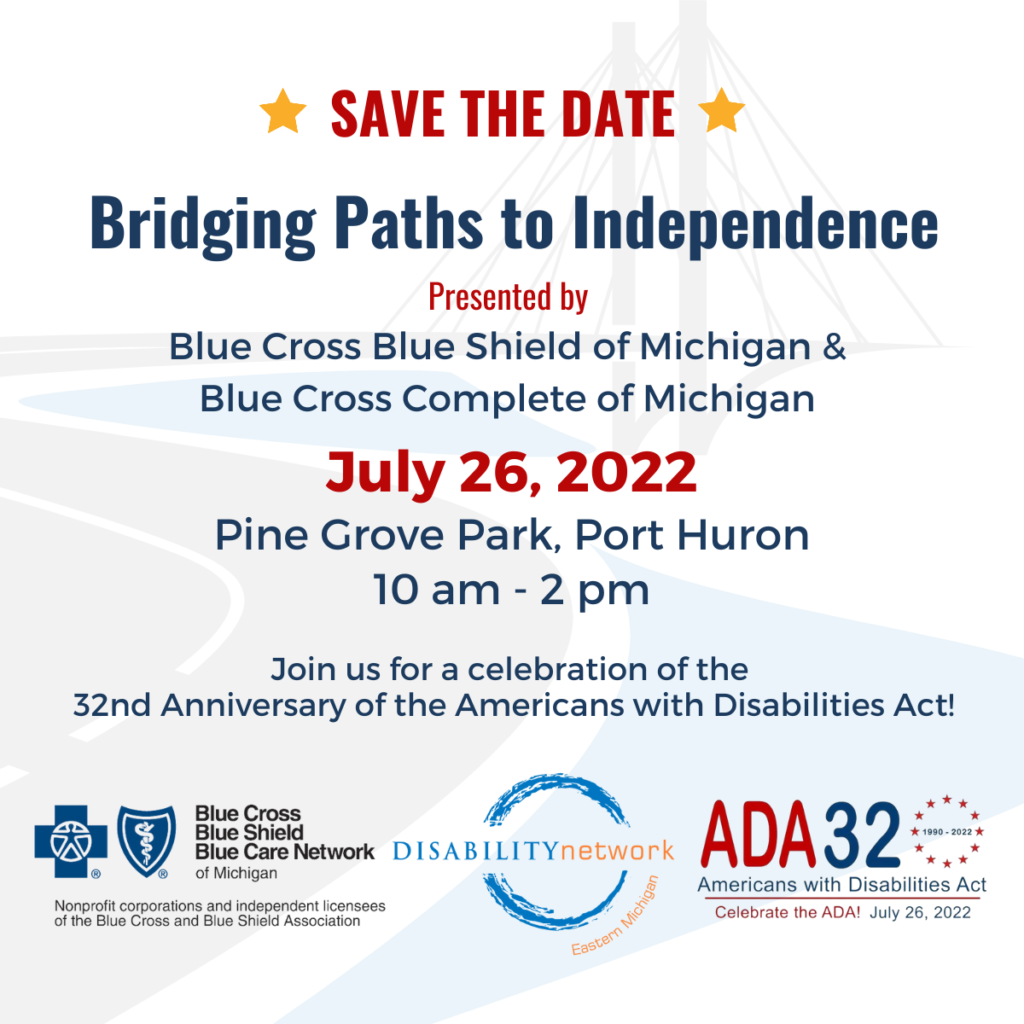 Save the Date: Bridging Paths to Independence presented by: Blue Cross Blue Shield of Michigan. July 26, 2022 at Pine Grove Park in Port Huron, Michigan. 10:00am-2:00pm. Email CWerner@DNEMichigan.org for more information.